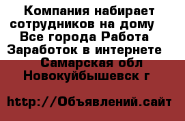 Компания набирает сотрудников на дому  - Все города Работа » Заработок в интернете   . Самарская обл.,Новокуйбышевск г.